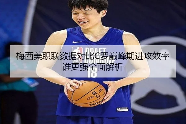 梅西美职联数据对比C罗巅峰期进攻效率谁更强全面解析